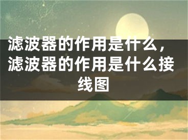 濾波器的作用是什么，濾波器的作用是什么接線圖