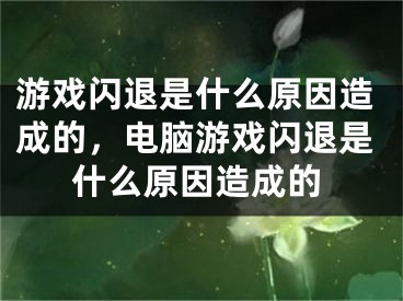 游戲閃退是什么原因造成的，電腦游戲閃退是什么原因造成的