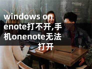 windows onenote打不開,手機(jī)onenote無法打開