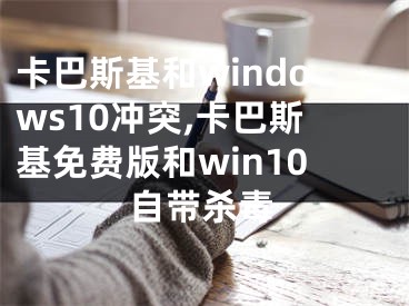 卡巴斯基和windows10沖突,卡巴斯基免費版和win10自帶殺毒