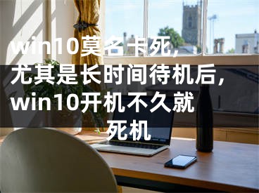 win10莫名卡死,尤其是長時(shí)間待機(jī)后,win10開機(jī)不久就死機(jī)