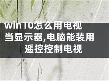 win10怎么用電視當(dāng)顯示器,電腦能裝用遙控控制電視