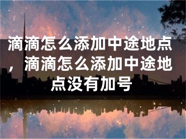 滴滴怎么添加中途地點，滴滴怎么添加中途地點沒有加號