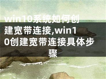 win10系統(tǒng)如何創(chuàng)建寬帶連接,win10創(chuàng)建寬帶連接具體步驟