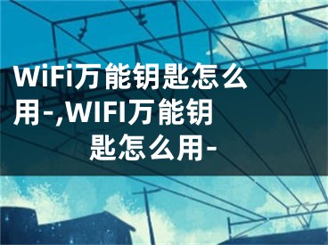 WiFi萬(wàn)能鑰匙怎么用-,WIFI萬(wàn)能鑰匙怎么用-