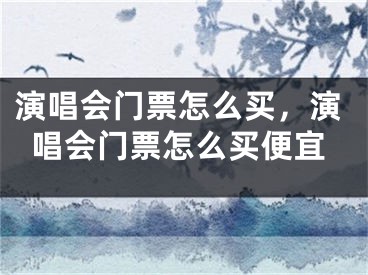 演唱會門票怎么買，演唱會門票怎么買便宜