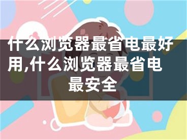 什么瀏覽器最省電最好用,什么瀏覽器最省電最安全