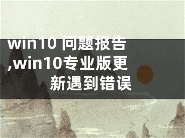 win10 問題報告,win10專業(yè)版更新遇到錯誤