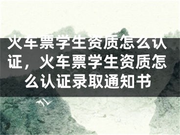 火車票學生資質(zhì)怎么認證，火車票學生資質(zhì)怎么認證錄取通知書