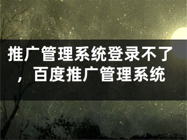 推廣管理系統(tǒng)登錄不了，百度推廣管理系統(tǒng)