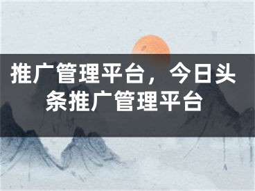 推廣管理平臺(tái)，今日頭條推廣管理平臺(tái)