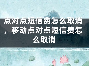 點(diǎn)對(duì)點(diǎn)短信費(fèi)怎么取消，移動(dòng)點(diǎn)對(duì)點(diǎn)短信費(fèi)怎么取消