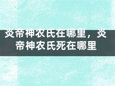 炎帝神農(nóng)氏在哪里，炎帝神農(nóng)氏死在哪里