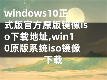 windows10正式版官方原版鏡像iso下載地址,win10原版系統(tǒng)iso鏡像下載