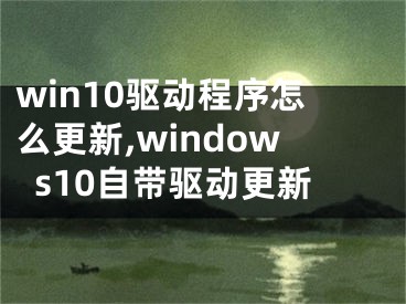 win10驅(qū)動程序怎么更新,windows10自帶驅(qū)動更新