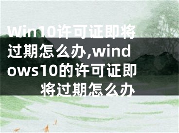 Win10許可證即將過(guò)期怎么辦,windows10的許可證即將過(guò)期怎么辦