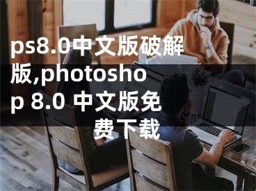 ps8.0中文版破解版,photoshop 8.0 中文版免費(fèi)下載