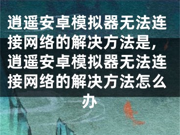 逍遙安卓模擬器無法連接網(wǎng)絡的解決方法是,逍遙安卓模擬器無法連接網(wǎng)絡的解決方法怎么辦