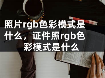 照片rgb色彩模式是什么，證件照rgb色彩模式是什么