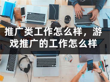 推廣類工作怎么樣，游戲推廣的工作怎么樣