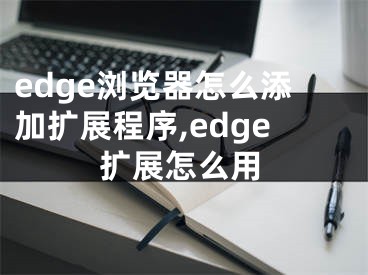 edge瀏覽器怎么添加擴(kuò)展程序,edge擴(kuò)展怎么用