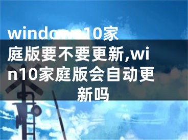 windows10家庭版要不要更新,win10家庭版會自動更新嗎