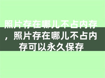 照片存在哪兒不占內(nèi)存，照片存在哪兒不占內(nèi)存可以永久保存