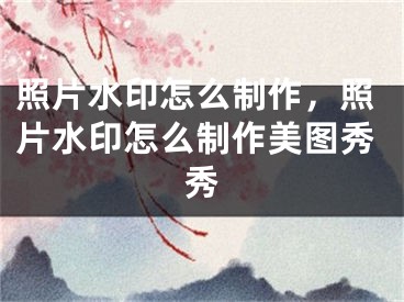 照片水印怎么制作，照片水印怎么制作美圖秀秀