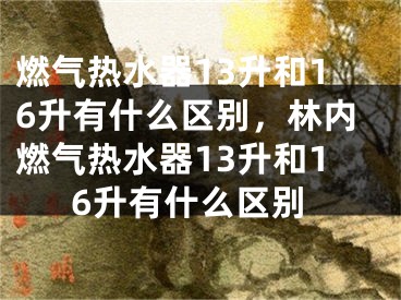 燃氣熱水器13升和16升有什么區(qū)別，林內(nèi)燃氣熱水器13升和16升有什么區(qū)別