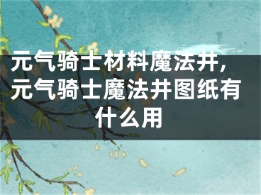 元氣騎士材料魔法井,元氣騎士魔法井圖紙有什么用