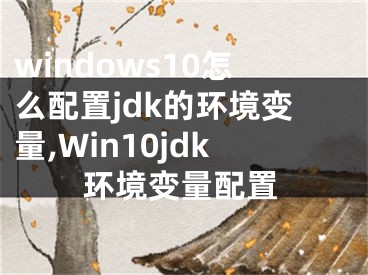 windows10怎么配置jdk的環(huán)境變量,Win10jdk環(huán)境變量配置