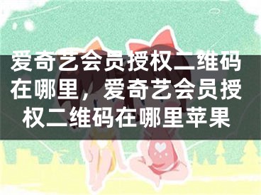 愛奇藝會(huì)員授權(quán)二維碼在哪里，愛奇藝會(huì)員授權(quán)二維碼在哪里蘋果