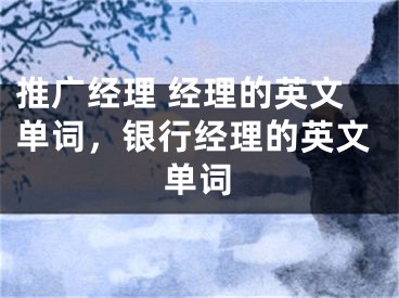 推廣經(jīng)理 經(jīng)理的英文單詞，銀行經(jīng)理的英文單詞