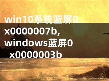 win10系統(tǒng)藍(lán)屏0x0000007b,windows藍(lán)屏0x0000003b