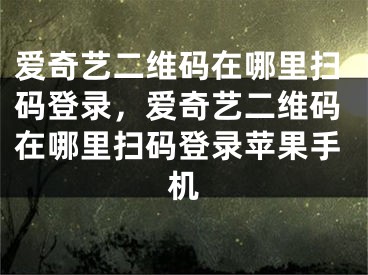 愛奇藝二維碼在哪里掃碼登錄，愛奇藝二維碼在哪里掃碼登錄蘋果手機(jī)