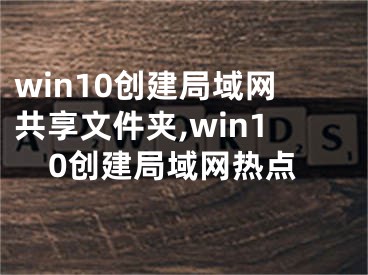 win10創(chuàng)建局域網共享文件夾,win10創(chuàng)建局域網熱點