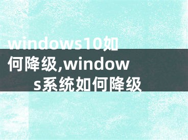 windows10如何降級(jí),windows系統(tǒng)如何降級(jí)