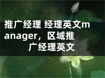 推廣經(jīng)理 經(jīng)理英文manager，區(qū)域推廣經(jīng)理英文