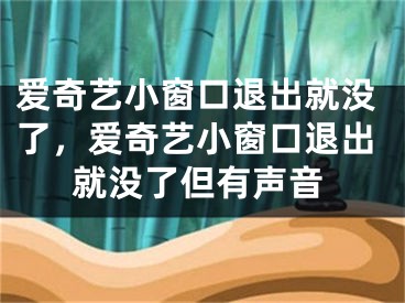 愛奇藝小窗口退出就沒了，愛奇藝小窗口退出就沒了但有聲音