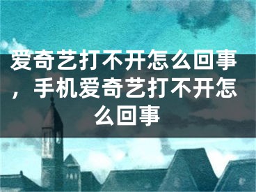 愛奇藝打不開怎么回事，手機(jī)愛奇藝打不開怎么回事