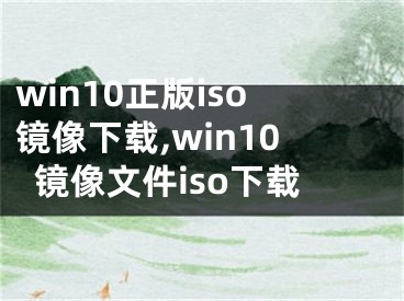 win10正版iso鏡像下載,win10鏡像文件iso下載