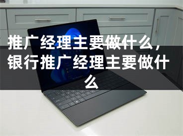 推廣經理主要做什么，銀行推廣經理主要做什么