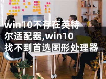 win10不存在英特爾適配器,win10找不到首選圖形處理器