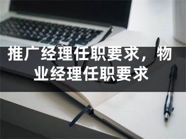 推廣經(jīng)理任職要求，物業(yè)經(jīng)理任職要求