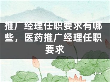 推廣經(jīng)理任職要求有哪些，醫(yī)藥推廣經(jīng)理任職要求