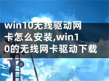 win10無(wú)線(xiàn)驅(qū)動(dòng)網(wǎng)卡怎么安裝,win10的無(wú)線(xiàn)網(wǎng)卡驅(qū)動(dòng)下載