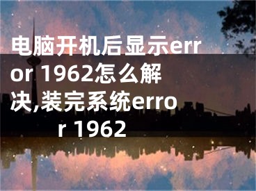 電腦開機后顯示error 1962怎么解決,裝完系統(tǒng)error 1962