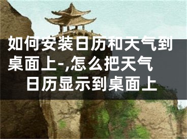 如何安裝日歷和天氣到桌面上-,怎么把天氣日歷顯示到桌面上