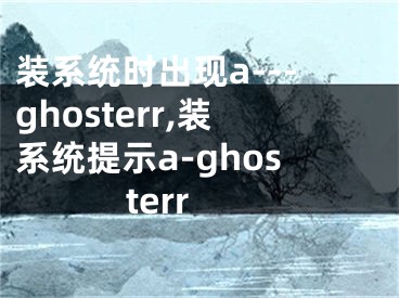 裝系統(tǒng)時出現(xiàn)a---ghosterr,裝系統(tǒng)提示a-ghosterr