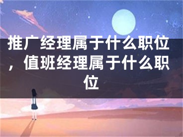 推廣經(jīng)理屬于什么職位，值班經(jīng)理屬于什么職位